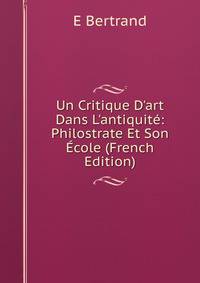 Un Critique D'art Dans L'antiquit?: Philostrate Et Son ?cole (French Edition)