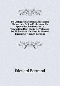 Un Critique D'art Dans L'antiquit?: Philostrate Et Son ?cole, Avec Un Appendice Renfermant La Traduction D'un Choix De Tableaux De Philostrate . De Gaza Et Marcus Eug?nicus (French Edition)