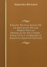Estudio Tecnico Acerca De La Aplicacion De Las Reglas Para La Demarcacion De Limites . Entre Chile I La Republica Arjentina (Spanish Edition)