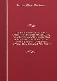 The Blue Ribbon of the Turf: A Chronicle of the Race for the Derby, from the Victory of Diomed to That of Donovan : With Notes On the Winning Horses, . Gentlemen to Whom They Belonged, Also Notice