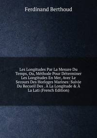 Les Longitudes Par La Mesure Du Temps, Ou, M?thode Pour D?terminer Les Longitudes En Mer, Avec Le Secours Des Horloges Marines: Suivie Du Recueil Des . ? La Longitude &amp; ? La Lati (French Edition)