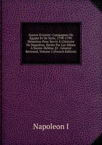 Guerre D'orient: Campagnes De ?gypte Et De Syrie, 1798-1799. M?moires Pour Servir ? L'histoire De Napol?on, Dict?s Par Lui-M?me ? Sainte-H?l?ne, Et . G?n?ral Bertrand, Volume 2 (French Edition)