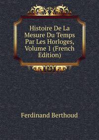 Histoire De La Mesure Du Temps Par Les Horloges, Volume 1 (French Edition)