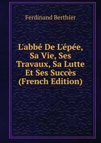 L'abb? De L'?p?e, Sa Vie, Ses Travaux, Sa Lutte Et Ses Succ?s (French Edition)