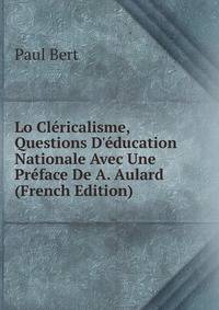 Lo Cl?ricalisme, Questions D'?ducation Nationale Avec Une Pr?face De A. Aulard (French Edition)