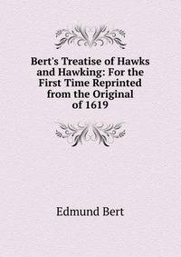 Bert's Treatise of Hawks and Hawking: For the First Time Reprinted from the Original of 1619