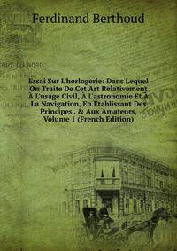 Essai Sur L'horlogerie: Dans Lequel On Traite De Cet Art Relativement ? L'usage Civil, ? L'astronomie Et ? La Navigation, En ?tablissant Des Principes . &amp; Aux Amateurs, Volume 1 (French Edition)