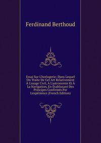 Essai Sur L'horlogerie: Dans Lequel On Traite De Cet Art Relativement ? L'usage Civil, ? L'astronomie Et ? La Navigation, En ?tablissant Des Principes Confirm?s Par L'exp?rience (French Edition)