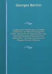 La Question Hom?rique: Vari?t?s Litt?raires: Un R?cent Voyage En Gr?ce, Souvenirs Et Impressions; Les Jeux Olympiques D'aujourd'hui; Lettre D'un . Les Pauvres Gens, Un Plagiat (French Edition)