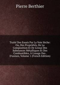 Trait? Des Essais Par La Voie S?che: Ou, Des Propri?t?s, De La Composition Et De L'essai Des Substances M?talliques Et Des Combustibles, ? L'usage Des . D'usines, Volume 1 (French Edition)