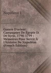 Guerre D'orient: Campagnes De ?gypte Et De Syrie, 1798-1799 : M?moires Pour Servir ? L'histoire De Napol?on (French Edition)