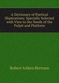 A Dictionary of Poetical Illustrations: Specially Selected with View to the Needs of the Pulpit and Platform