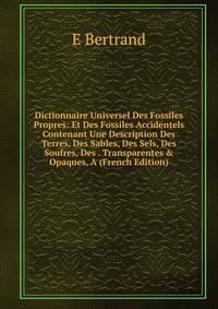 Dictionnaire Universel Des Fossiles Propres: Et Des Fossiles Accidentels Contenant Une Description Des Terres, Des Sables, Des Sels, Des Soufres, Des . Transparentes &amp; Opaques, A (French Edition)