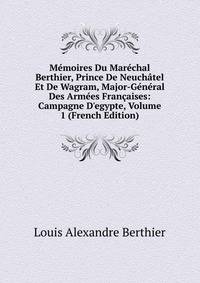 M?moires Du Mar?chal Berthier, Prince De Neuch?tel Et De Wagram, Major-G?n?ral Des Arm?es Fran?aises: Campagne D'egypte, Volume 1 (French Edition)