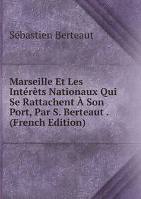 Marseille Et Les Interets Nationaux Qui Se Rattachent A Son Port, Par S. Berteaut . (French Edition)