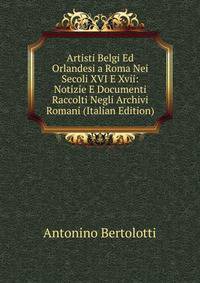 Artisti Belgi Ed Orlandesi a Roma Nei Secoli XVI E Xvii: Notizie E Documenti Raccolti Negli Archivi Romani (Italian Edition)