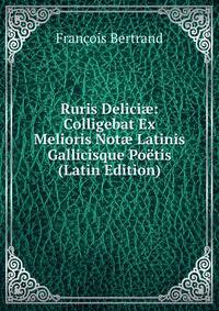 Ruris Delici?: Colligebat Ex Melioris Not? Latinis Gallicisque Poetis (Latin Edition)