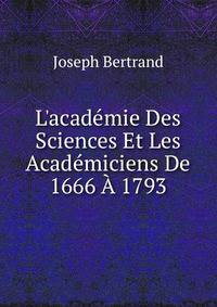 L'acad?mie Des Sciences Et Les Acad?miciens De 1666 ? 1793