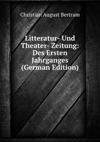 Litteratur- Und Theater- Zeitung: Des Ersten Jahrganges (German Edition)