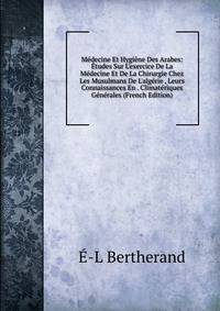 M?decine Et Hygi?ne Des Arabes: ?tudes Sur L'exercice De La M?decine Et De La Chirurgie Chez Les Musulmans De L'alg?rie , Leurs Connaissances En . Climat?riques G?n?rales (French Edition)