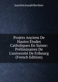 Projets Anciens De Hautes ?tudes Catholiques En Suisse: Pr?liminaires De L'universit? De Fribourg (French Edition)