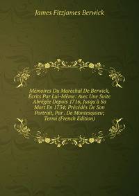 M?moires Du Mar?chal De Berwick, ?crits Par Lui-M?me: Avec Une Suite Abr?g?e Depuis 1716, Jusqu'? Sa Mort En 1734; Pr?c?d?s De Son Portrait, Par . De Montesquieu; Termi (French Edition)