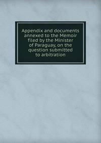 Appendix and documents annexed to the Memoir filed by the Minister of Paraguay, on the question submitted to arbitration