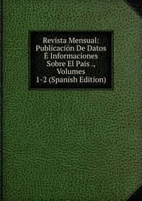 Revista Mensual: Publicacion De Datos E Informaciones Sobre El Pais ., Volumes 1-2 (Spanish Edition)