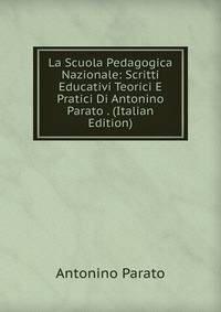 La Scuola Pedagogica Nazionale: Scritti Educativi Teorici E Pratici Di Antonino Parato . (Italian Edition)