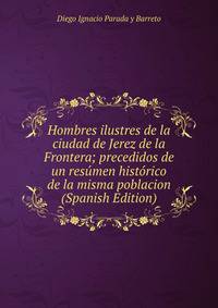 Hombres ilustres de la ciudad de Jerez de la Frontera; precedidos de un resumen historico de la misma poblacion (Spanish Edition)