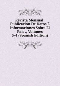 Revista Mensual: Publicacion De Datos E Informaciones Sobre El Pais ., Volumes 3-4 (Spanish Edition)