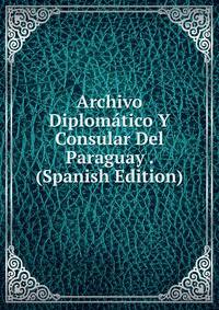 Archivo Diplomatico Y Consular Del Paraguay . (Spanish Edition)