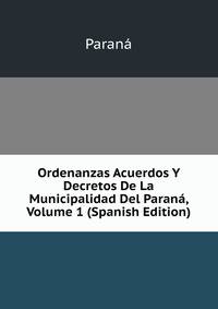 Ordenanzas Acuerdos Y Decretos De La Municipalidad Del Parana, Volume 1 (Spanish Edition)