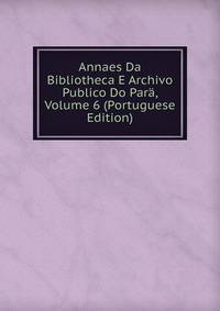 Annaes Da Bibliotheca E Archivo Publico Do Para, Volume 6 (Portuguese Edition)
