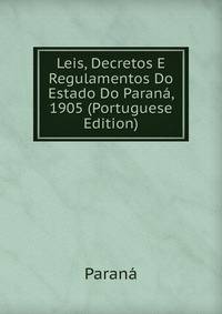 Leis, Decretos E Regulamentos Do Estado Do Parana, 1905 (Portuguese Edition)