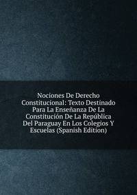 Nociones De Derecho Constitucional: Texto Destinado Para La Ensenanza De La Constitucion De La Republica Del Paraguay En Los Colegios Y Escuelas (Spanish Edition)