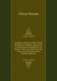 La Raison Dans La Folie: Etude Pratique Et Medico-Legale Sur La Persistance Partielle De La Raison Chez Les Alienes Et Sur Leurs Actes Raisonnables (French Edition)