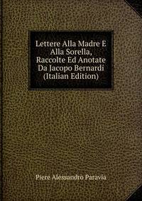 Lettere Alla Madre E Alla Sorella, Raccolte Ed Anotate Da Jacopo Bernardi (Italian Edition)