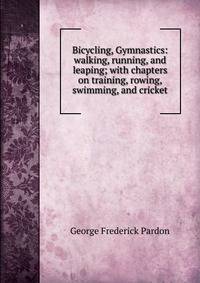 Bicycling, Gymnastics: walking, running, and leaping; with chapters on training, rowing, swimming, and cricket