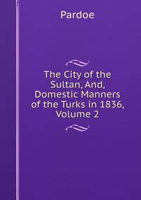 The City of the Sultan, And, Domestic Manners of the Turks in 1836, Volume 2