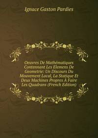 Oeuvres De Mathematiques Contennant Les Elemens De Geometrie: Un Discours Du Mouvement Local, La Statique Et Deux Machines Propres A Faire Les Quadrans (French Edition)