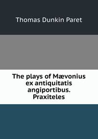 The plays of M?vonius ex antiquitatis angiportibus. Praxiteles