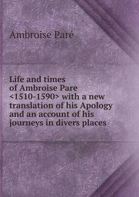 Life and times of Ambroise Pare <1510-1590> with a new translation of his Apology and an account of his journeys in divers places