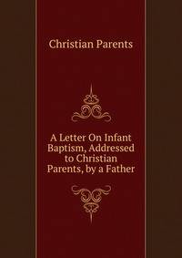 A Letter On Infant Baptism, Addressed to Christian Parents, by a Father