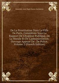 De La Prostitution Dans La Ville De Paris, Consid?r?e Sous La Rapport De L'hygi?ne Publique, De La Morale Et De L'administration: Ouvrage Appuy? De . De Police, Volume 2 (French Edition)