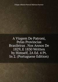 A Viagem De Patroni, Pelas Provincias Brasileiras . Nos Annos De 1829, E 1830 Written by Himself, 2A Ed. 4 Pt. In 2. (Portuguese Edition)