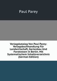 Verlagskatalog Von Paul Parey: Verlagsbuchhandlung Fur Landwirtschaft, Gartenbau Und Forstwesen in Berlin. Mit Systematischem Inhaltsverzeichnis (German Edition)