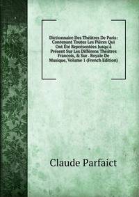 Dictionnaire Des Th??tres De Paris: Contenant Toutes Les Pi?ces Qui Ont ?t? Repr?sent?es Jusqu'? Pr?sent Sur Les Diff?rens Th??tres Francois, &amp; Sur . Royale De Musique, Volume 1 (French Edition)