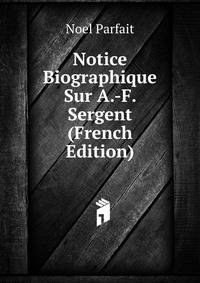 Notice Biographique Sur A.-F. Sergent (French Edition)