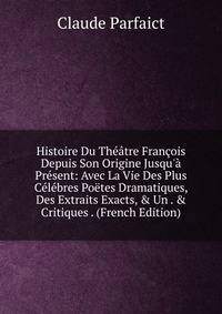 Histoire Du Th??tre Fran?ois Depuis Son Origine Jusqu'? Pr?sent: Avec La Vie Des Plus C?l?bres Po?tes Dramatiques, Des Extraits Exacts, &amp; Un . &amp; Critiques . (French Edition)